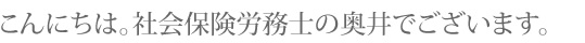 こんにちは。社会保険労務士の奥井でございます。